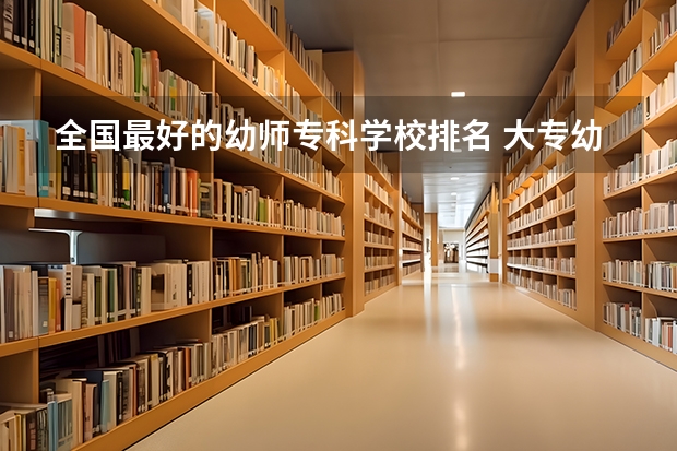 全国最好的幼师专科学校排名 大专幼师招聘，幼儿师范专科学校招聘？