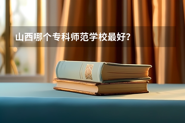 山西哪个专科师范学校最好？