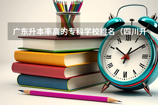 广东升本率高的专科学校排名（四川升本率高的专科学校）