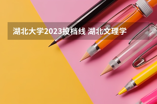 湖北大学2023投档线 湖北文理学院专业排名