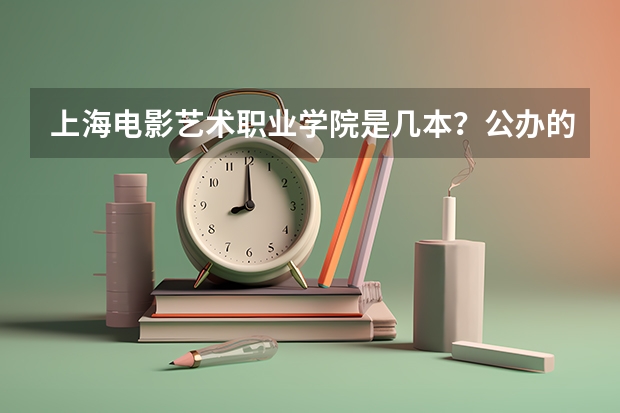 上海电影艺术职业学院是几本？公办的吗？王牌专业怎么样？学费多少？