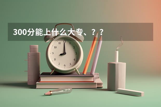 300分能上什么大专、？？