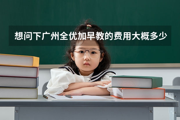 想问下广州全优加早教的费用大概多少钱一个月？老婆说非要把孩子送去早教班