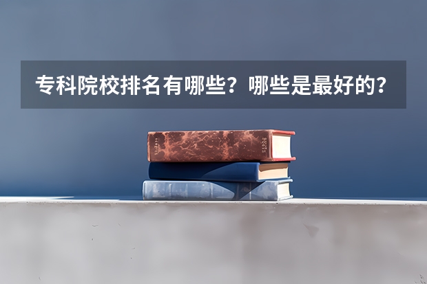 专科院校排名有哪些？哪些是最好的？