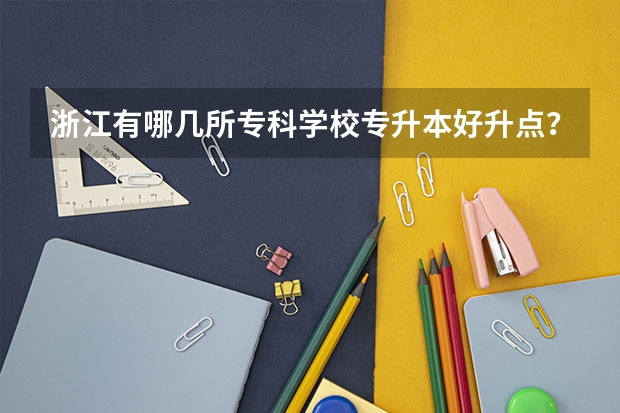 浙江有哪几所专科学校专升本好升点？还有什么专业？