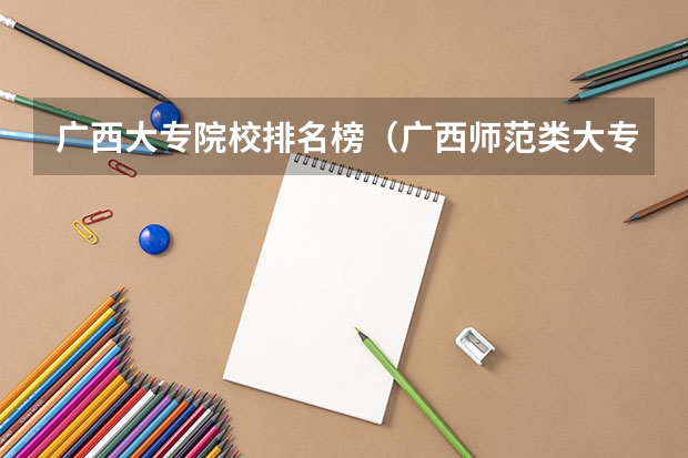 广西大专院校排名榜（广西师范类大专院校排名）