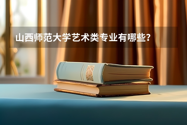山西师范大学艺术类专业有哪些？