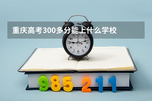 重庆高考300多分能上什么学校