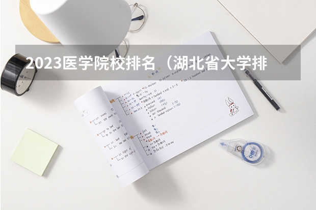 2023医学院校排名(湖北省大学排名前十名:附2023湖北省大学排名一览表最新)