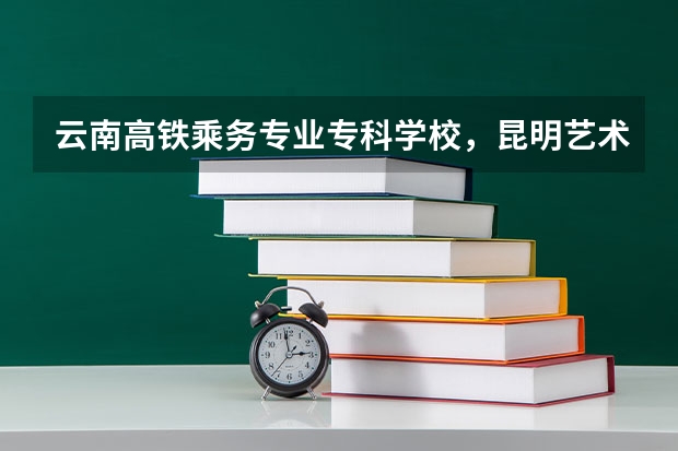 云南高铁乘务专业专科学校，昆明艺术职业学院正规吗