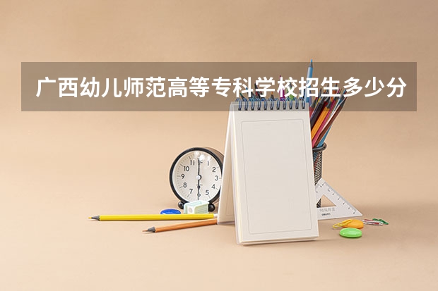 广西幼儿师范高等专科学校招生多少分？