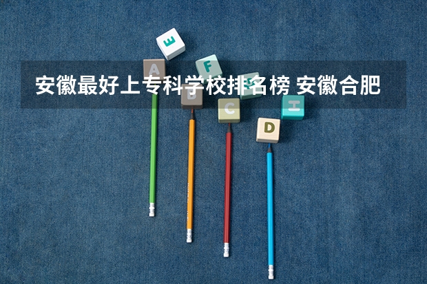 安徽最好上专科学校排名榜 安徽合肥专科学校排名及分数线