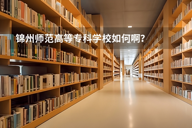 锦州师范高等专科学校如何啊？