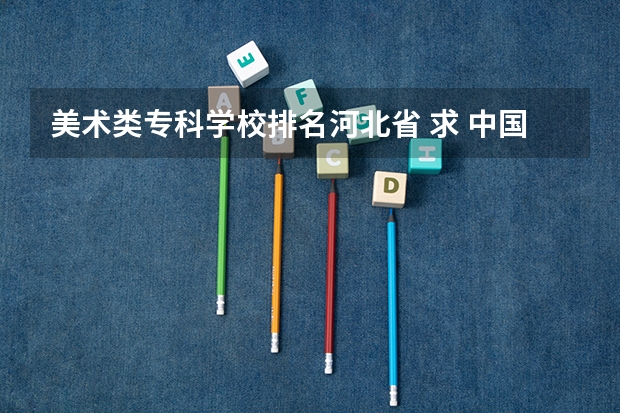 美术类专科学校排名河北省 求 中国 十大 美术专科学校