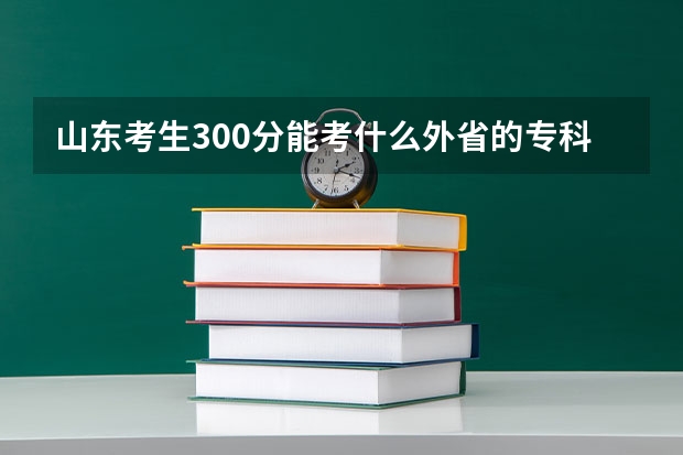 山东考生300分能考什么外省的专科学校