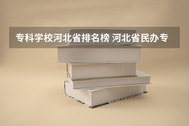 专科学校河北省排名榜 河北省民办专科学校排名