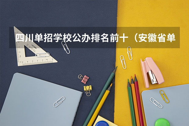 四川单招学校公办排名前十（安徽省单招大专排名）
