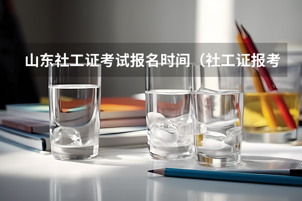山东社工证考试报名时间（社工证报考条件2023报名截止时间山东）