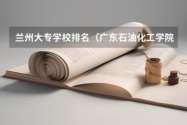 兰州大专学校排名（广东石油化工学院专业排名）