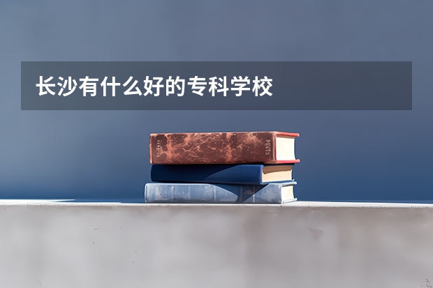 长沙有什么好的专科学校