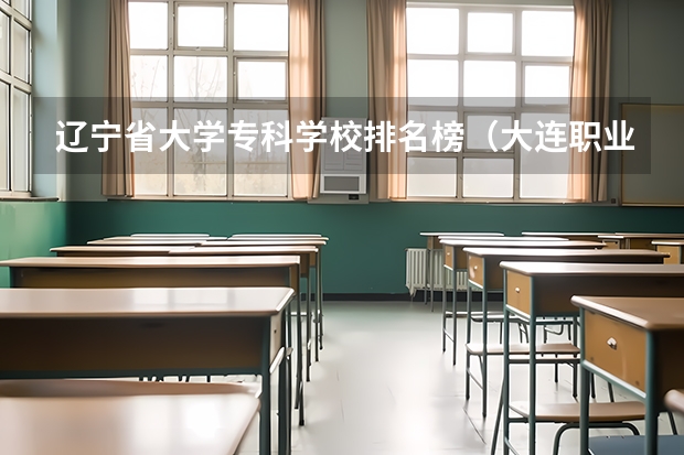 辽宁省大学专科学校排名榜（大连职业技术学校排名）