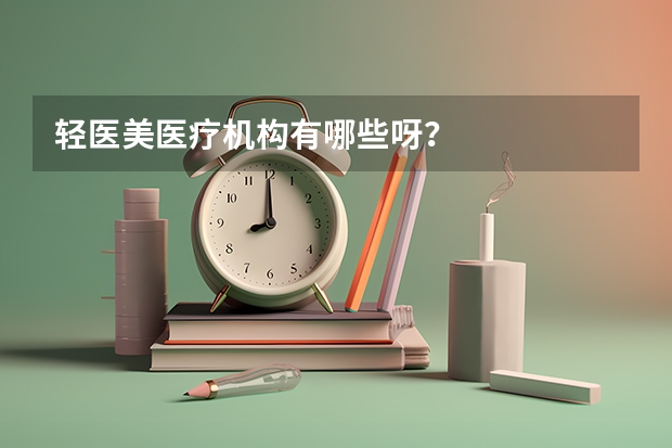 轻医美医疗机构有哪些呀？
