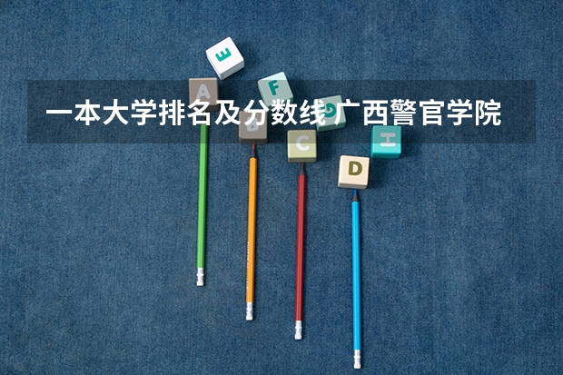 一本大学排名及分数线 广西警官学院录取分数线?
