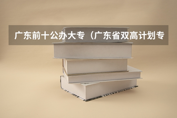 广东前十公办大专（广东省双高计划专科学校排名）