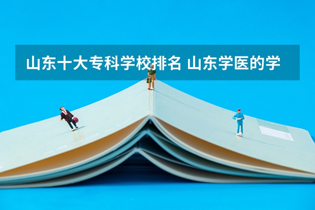 山东十大专科学校排名 山东学医的学校排名前十名