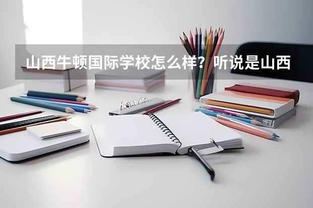 山西牛顿国际学校怎么样？听说是山西工商学院引进创办的。