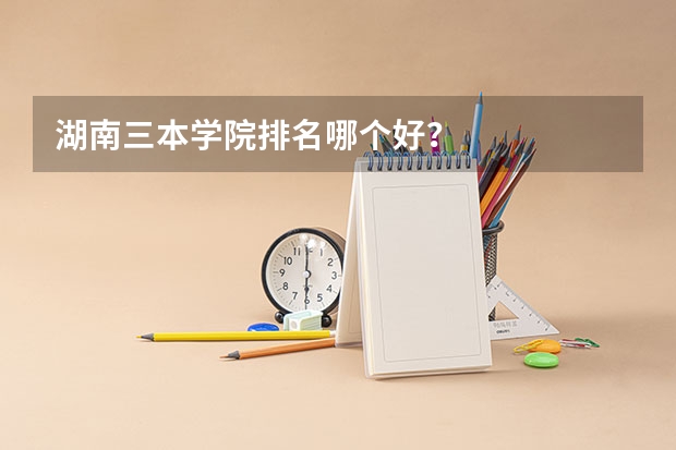 湖南三本学院排名哪个好？