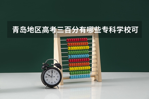 青岛地区高考三百分有哪些专科学校可以选择？