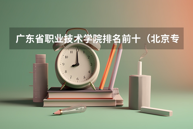 广东省职业技术学院排名前十（北京专科学校排名及分数线）