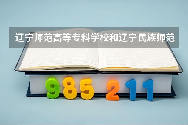 辽宁师范高等专科学校和辽宁民族师范高等专科学校,哪个好?