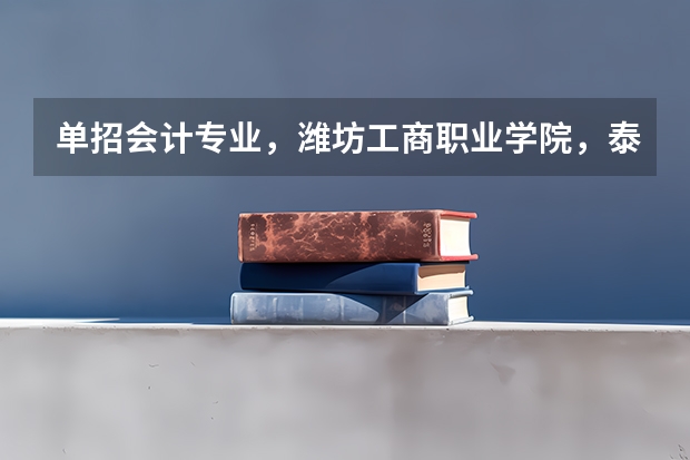 单招会计专业，潍坊工商职业学院，泰山职业学院，济宁职业学院，潍坊职业学院，哪个比较好，主要考什么，