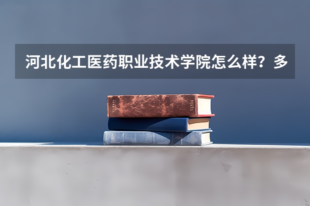 河北化工医药职业技术学院怎么样？多少分能上？我保定的391文科，上那些专科学校合适！急！