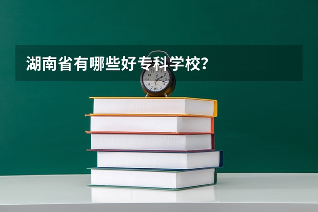 湖南省有哪些好专科学校？