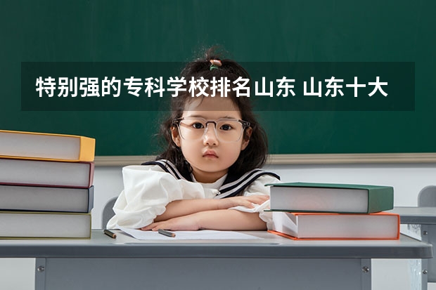 特别强的专科学校排名山东 山东十大专科学校排名