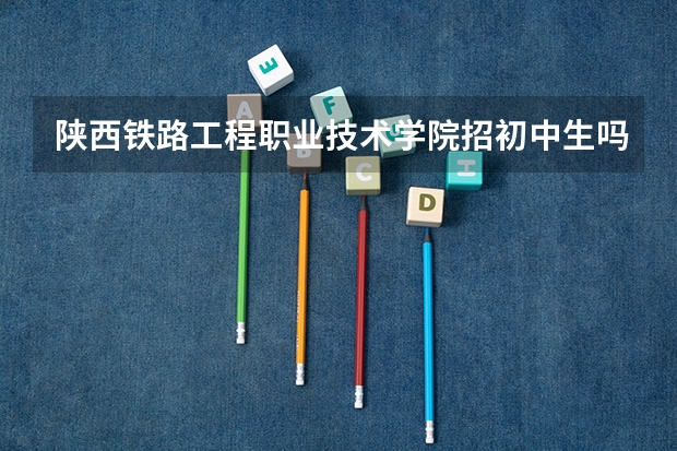 陕西铁路工程职业技术学院招初中生吗