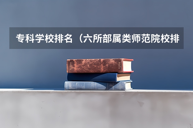 专科学校排名（六所部属类师范院校排名）