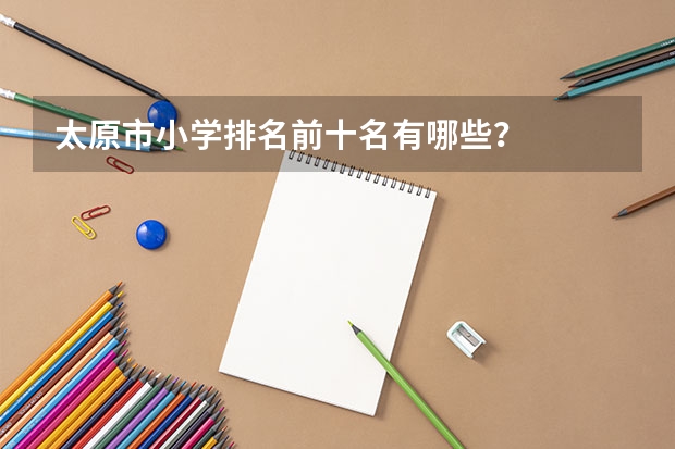 太原市小学排名前十名有哪些？