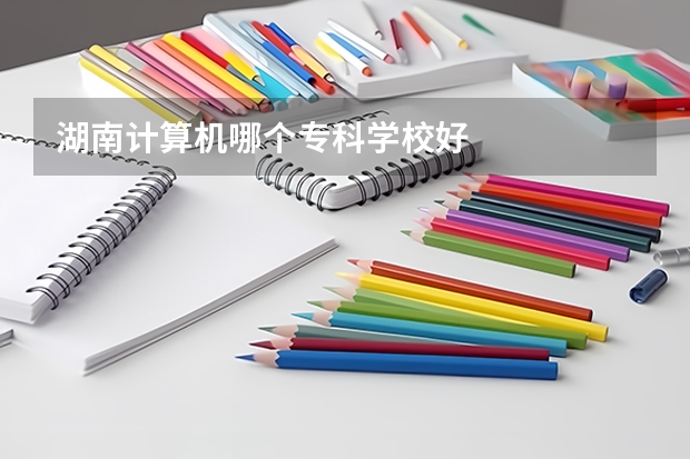 湖南计算机哪个专科学校好