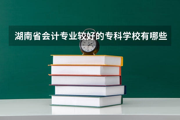 湖南省会计专业较好的专科学校有哪些？