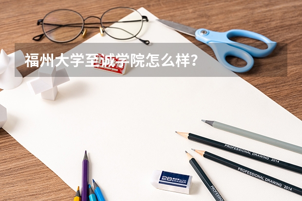 福州大学至诚学院怎么样？