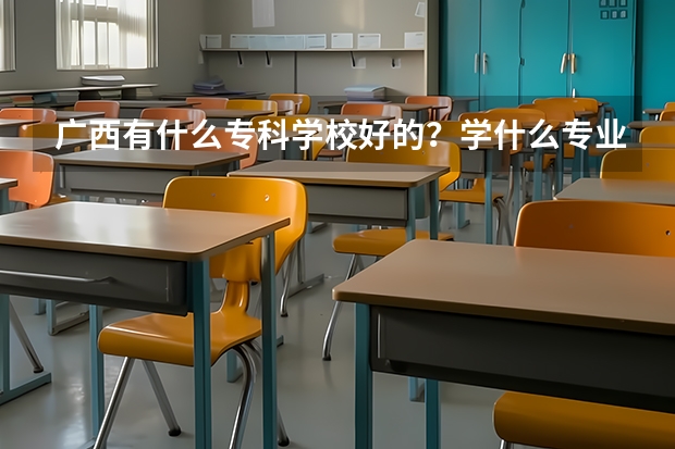 广西有什么专科学校好的？学什么专业好？