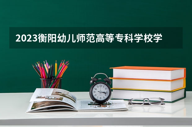 2023衡阳幼儿师范高等专科学校学费是多少及各专业收费标准
