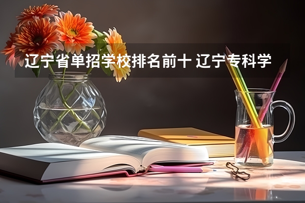 辽宁省单招学校排名前十 辽宁专科学校排名公办