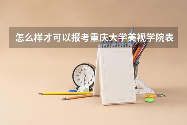 怎么样才可以报考重庆大学美视学院表演系?