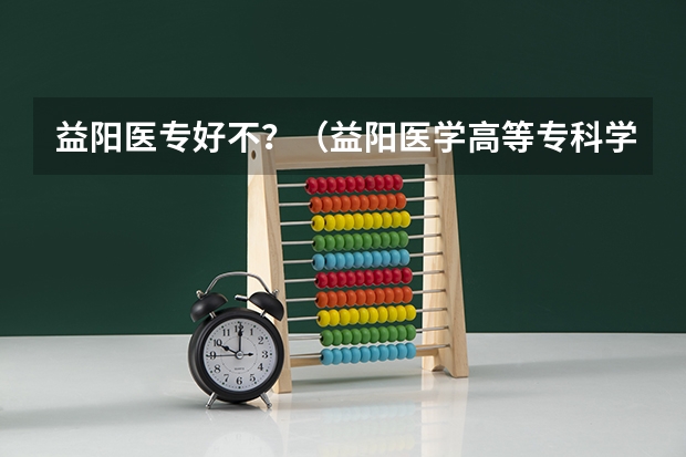 益阳医专好不？（益阳医学高等专科学校好还是湘潭医卫职业技术学校）