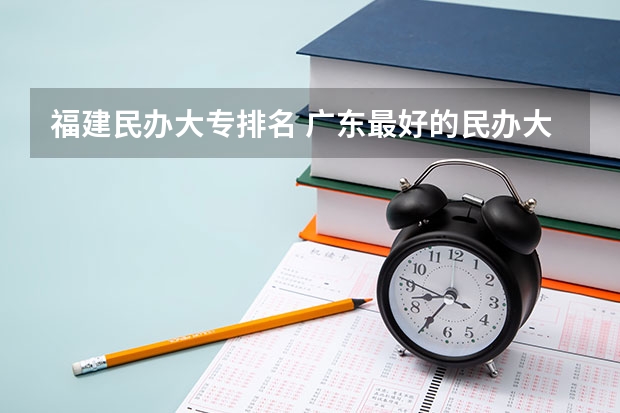 福建民办大专排名 广东最好的民办大专排名